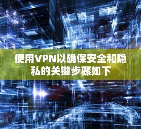 使用VPN以确保安全和隐私的关键步骤如下