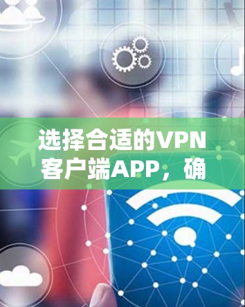 选择合适的VPN客户端APP，确保您的网络安全和隐私保护，可以按照以下步骤进行
