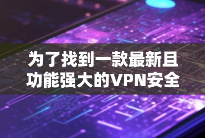 为了找到一款最新且功能强大的VPN安全连接APP，您可以按照以下步骤进行