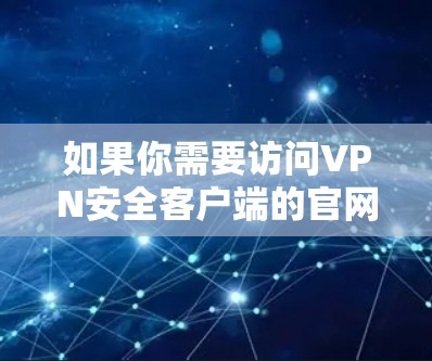 如果你需要访问VPN安全客户端的官网，通常可以通过以下步骤找到相关链接