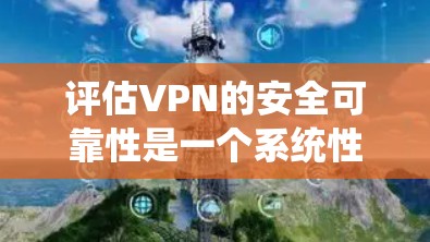 评估VPN的安全可靠性是一个系统性的过程，涵盖多个关键因素。以下是对VPN安全可靠性的详细评估框架
