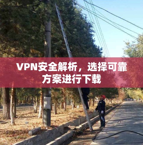VPN安全解析，选择可靠方案进行下载