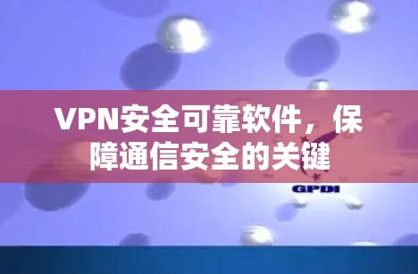 VPN安全可靠软件，保障通信安全的关键