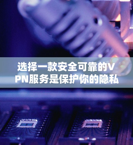 选择一款安全可靠的VPN服务是保护你的隐私和数据安全的重要措施。以下是一些关键点和建议，帮助你选择一个适合的VPN版本