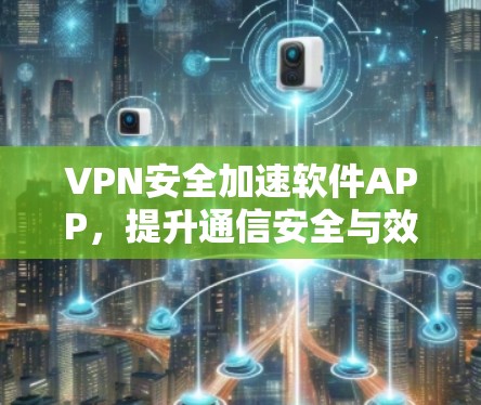 VPN安全加速软件APP，提升通信安全与效率的双重保障