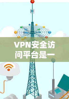 VPN安全访问平台是一种通过虚拟专用网络（VPN）实现的安全访问解决方案，主要用于保护数据和网络通信的安全性。以下是对VPN安全访问平台的详细介绍