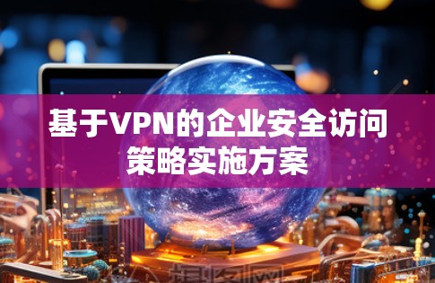 基于VPN的企业安全访问策略实施方案