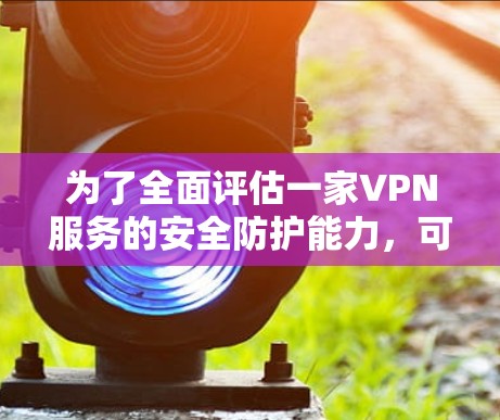 为了全面评估一家VPN服务的安全防护能力，可以按照以下步骤进行