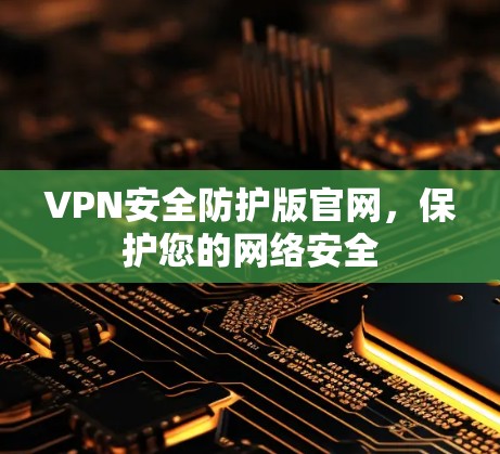 VPN安全防护版官网，保护您的网络安全