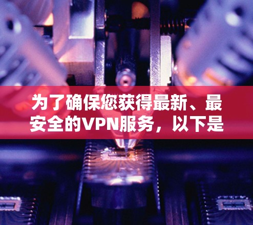 为了确保您获得最新、最安全的VPN服务，以下是经过综合考虑的最新VPN安全代理软件推荐