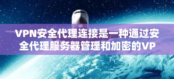 VPN安全代理连接是一种通过安全代理服务器管理和加密的VPN连接，提供额外的安全措施和管理功能，帮助企业保护数据和网络安全。以下是对该技术的详细分析