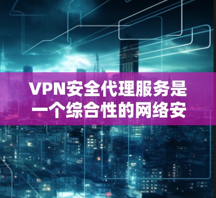 VPN安全代理服务是一个综合性的网络安全解决方案，旨在为企业提供多层次的安全保护，确保数据传输的安全性和可靠性。以下是对VPN安全代理服务的详细分析