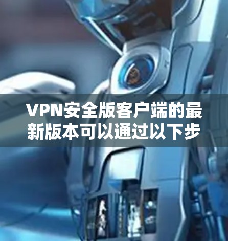 VPN安全版客户端的最新版本可以通过以下步骤查找