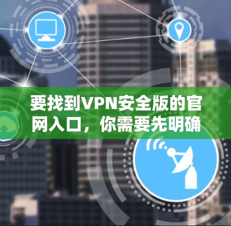 要找到VPN安全版的官网入口,你需要先明确VPN安全版具体指的是哪个VPN服务。通常,VPN服务商会在官网上提供下载链接或入口。以下是一些常见的方法和步骤 要找到VPN安全版的官网入口,你需要先明确VPN安全版具体指的是哪个VPN服务。通常,VPN服务商会在官网上提供下载链接或入口。以下是一些常见的方法和步骤