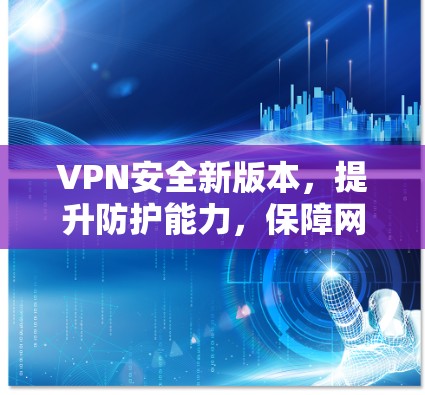 VPN安全新版本，提升防护能力，保障网络安全