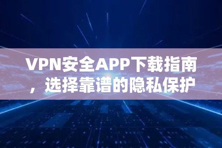 VPN安全APP下载指南，选择靠谱的隐私保护工具