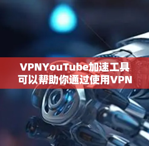 VPNYouTube加速工具可以帮助你通过使用VPN来提升YouTube视频的播放速度和观看体验。以下是一些常见的方法和工具，可能有助于优化你的YouTube观看体验