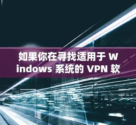 如果你在寻找适用于 Windows 系统的 VPN 软件或服务，以下是一些推荐和常见问题的解答，帮助你选择和配置 VPN