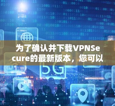 为了确认并下载VPNSecure的最新版本，您可以按照以下步骤操作