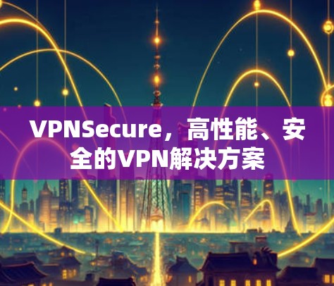 VPNSecure，高性能、安全的VPN解决方案