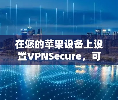 在您的苹果设备上设置VPNSecure,可以按照以下步骤进行 在您的苹果设备上设置VPNSecure,可以按照以下步骤进行
