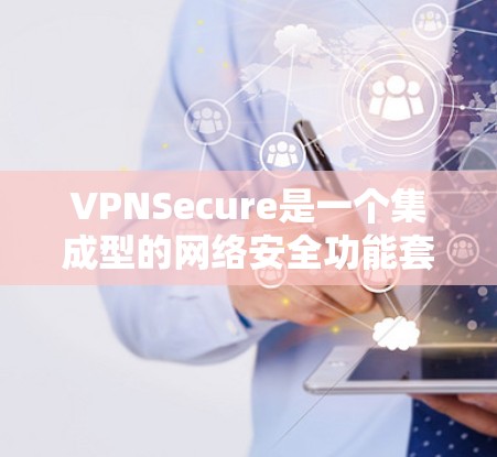 VPNSecure是一个集成型的网络安全功能套装，旨在为用户提供全面的保护措施，确保网络通信的安全性和隐私性。以下是对VPNSecure功能的详细分析