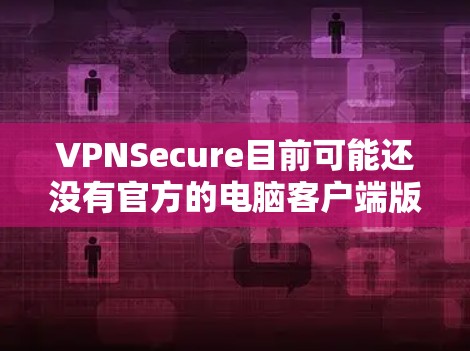 VPNSecure目前可能还没有官方的电脑客户端版本。如果你需要在电脑上使用VPNSecure，可以尝试以下方法