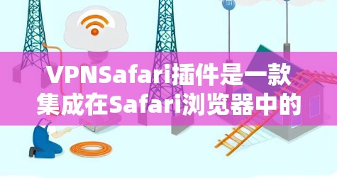 VPNSafari插件是一款集成在Safari浏览器中的VPN解决方案，旨在为用户提供安全、隐私保护和稳定的网络连接。以下是对VPNSafari插件的详细分析