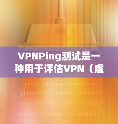 VPNPing测试是一种用于评估VPN（虚拟专用网络）连接性能的网络测试工具，主要关注连接的延迟、带宽和稳定性。以下是VPNPing测试的详细说明