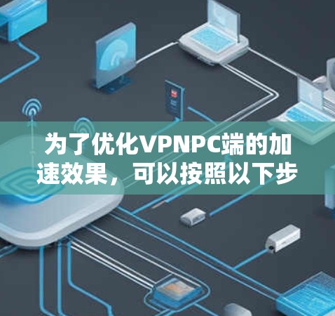 为了优化VPNPC端的加速效果，可以按照以下步骤进行配置和调整