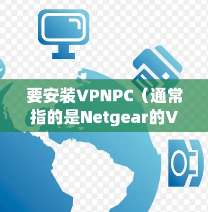 要安装VPNPC（通常指的是Netgear的VPN客户端或类似的软件）请按照以下步骤操作