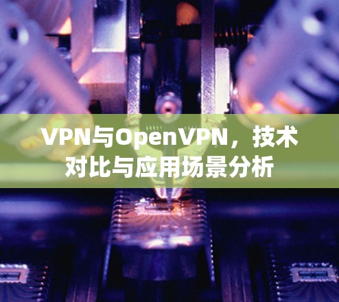 VPN与OpenVPN，技术对比与应用场景分析