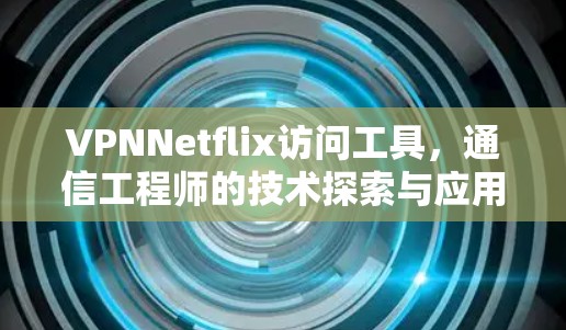 VPNNetflix访问工具，通信工程师的技术探索与应用