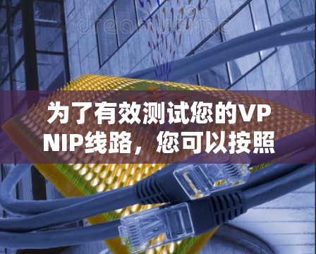 为了有效测试您的VPNIP线路，您可以按照以下分步骤进行