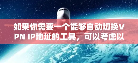 如果你需要一个能够自动切换VPN IP地址的工具,可以考虑以下几种解决方案 如果你需要一个能够自动切换VPN IP地址的工具,可以考虑以下几种解决方案