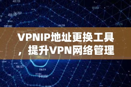 VPNIP地址更换工具，提升VPN网络管理效率的关键