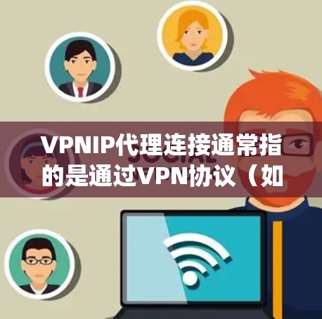 VPNIP代理连接通常指的是通过VPN协议（如OpenVPN、IPsec等）使用IP地址作为端点来建立连接的方式。在这种情况下，IP地址会被用作VPN的远程端点，用于加密数据传输或建立安全连接