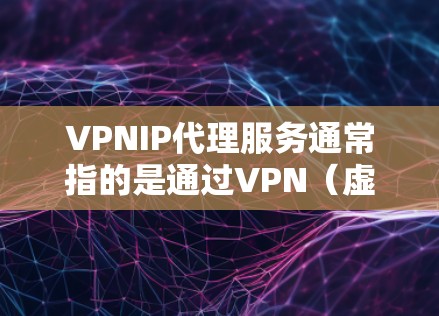 VPNIP代理服务通常指的是通过VPN（虚拟专用网络）技术为用户提供的IP地址转换或代理服务。这种服务可以帮助用户隐藏真实IP地址，保护隐私，或者通过特定的IP地址访问网络资源
