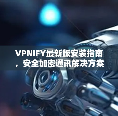 VPNIFY最新版安装指南,安全加密通讯解决方案 VPNIFY最新版安装指南,安全加密通讯解决方案