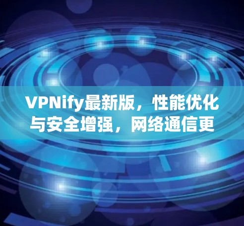 VPNify最新版，性能优化与安全增强，网络通信更无忧
