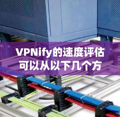 VPNify的速度评估可以从以下几个方面进行分析