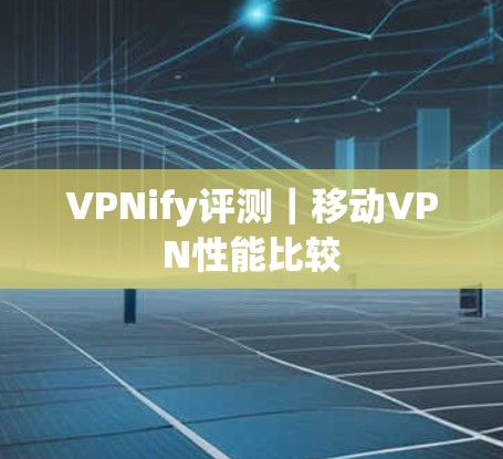 VPNify评测｜移动VPN性能比较