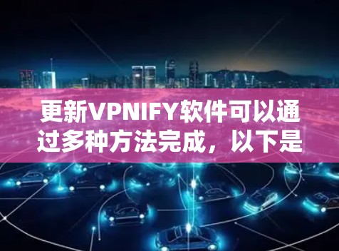 更新VPNIFY软件可以通过多种方法完成，以下是详细的步骤和注意事项
