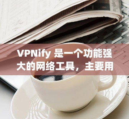 VPNify 是一个功能强大的网络工具，主要用于隐藏真实 IP 地址、绕过网络限制以及伪装浏览器行为。以下是使用 VPNify 的步骤指南