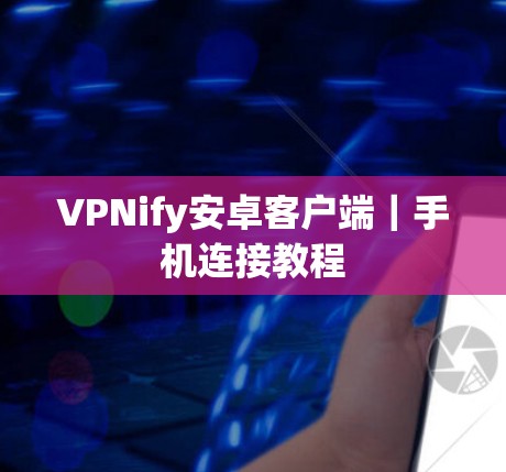 VPNify安卓客户端｜手机连接教程