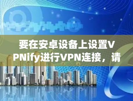 要在安卓设备上设置VPNify进行VPN连接，请按照以下步骤操作