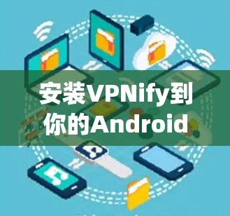 安装VPNify到你的Android手机上，可以按照以下步骤进行