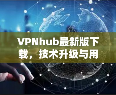 VPNhub最新版下载，技术升级与用户体验优化