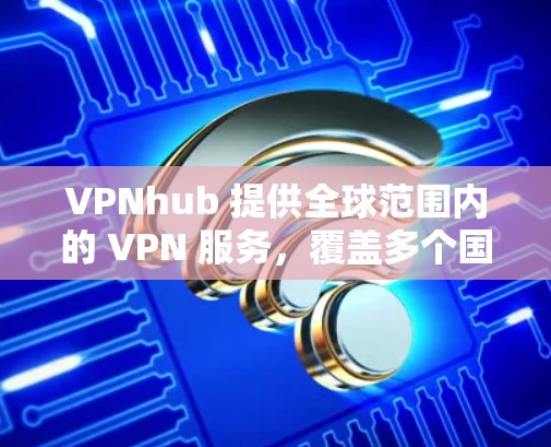 VPNhub 提供全球范围内的 VPN 服务，覆盖多个国家和地区的服务器。为了帮助您了解其全球线路的性能，以下是一些关键信息和测速建议