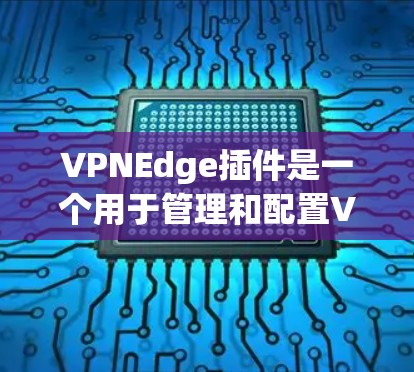 VPNEdge插件是一个用于管理和配置VPN连接的工具，支持多种VPN协议，方便用户在浏览器中直接访问。以下是关于VPNEdge插件的详细信息和使用建议